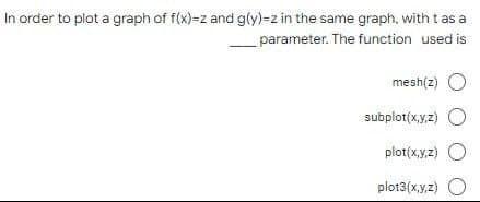 In order to plot a graph of f(x)=z and g(y)=z in the same graph, with t as a
parameter. The function used is
mesh(z) O
subplot(x,y,z) O
plot(x,y,z) O
plot3(x,y,z) O