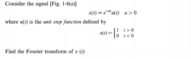 Consider the signal [Fig. 1-6(a)]
x(1) = e-a'u(t) a > 0
where u(t) is the unit step function defined by
S1 t>0
и()
10 t<0
Find the Fourier transform of x (t)
