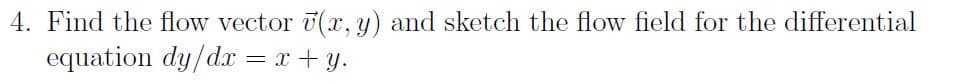 4. Find the flow vector 7(x, y) and sketch the flow field for the differential
equation dy/dx = x + y.