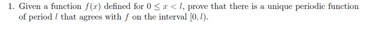 1. Given a function f(x) defined for 0<x<l, prove that there is a unique periodic function
of period that agrees with f on the interval [0,7).