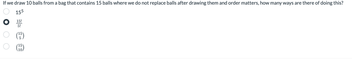 If we draw 10 balls from a bag that contains 15 balls where we do not replace balls after drawing them and order matters, how many ways are there of doing this?
155
15!
5!
(15)