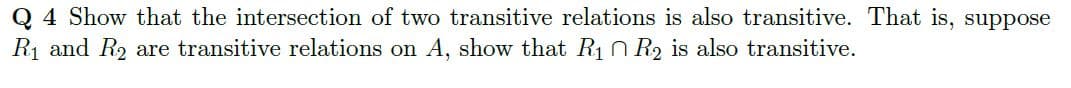 Q4 Show that the intersection of two transitive relations is also transitive. That is, suppose
R₁ and R₂ are transitive relations on A, show that R1 R2 is also transitive.