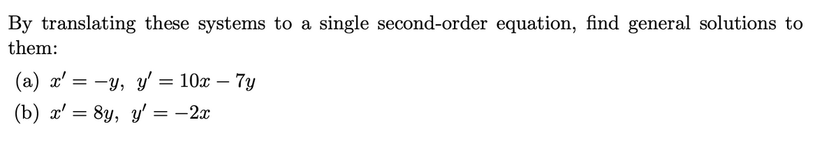 By translating these systems to a single second-order equation, find general solutions to
them:
(a) x' = −y, y' = 10x - 7y
(b) x' = 8y, y'= -2x