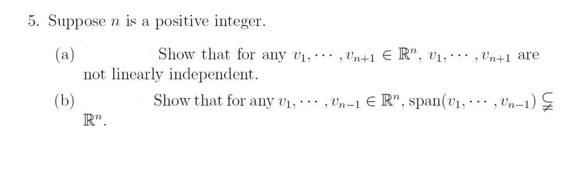 5. Suppose n is a positive integer.
(a)
(b)
Show that for any ₁,
not linearly independent.
R.
Show that for any v₁,
, Vn+1 € R", V₁,
, Un+1 are
Un−1 € R”, span(v₁, ···, Un−1) Z