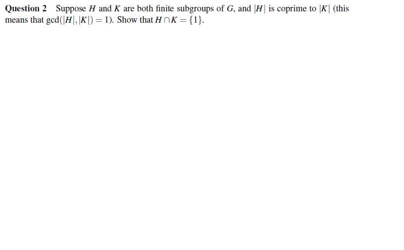 Question 2 Suppose H and K are both finite subgroups of G, and |H| is coprime to K❘ (this
means that gcd (|H|, |K|) = 1). Show that HK = {1}.