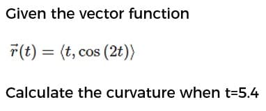 Given the vector function
F(t) = (t, cos (2t)}
Calculate the curvature when t=5.4
