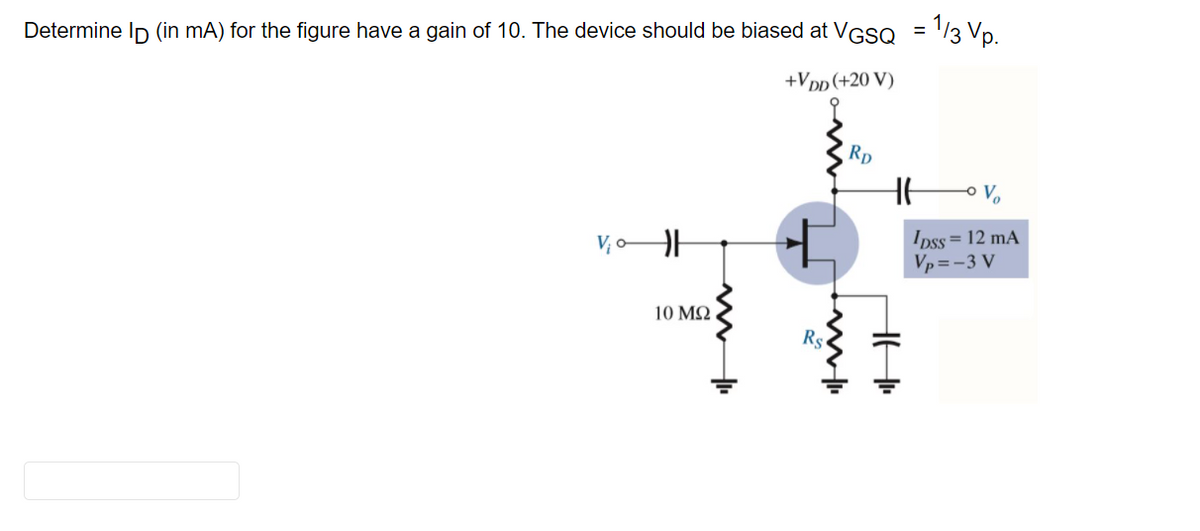 Determine Ip (in mA) for the figure have a gain of 10. The device should be biased at VGSQ = '/3 Vp.
+Vpp(+20 V)
Rp
V, oH
Ipss = 12 mA
Vp =-3 V
10 ΜΩ
Rs
