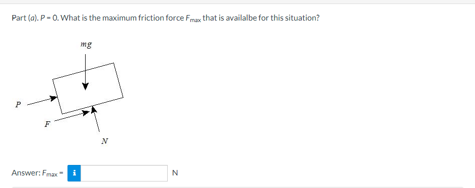 Part (a). P = 0. What is the maximum friction force Fmax that is availalbe for this situation?
mg
P
F
N
Answer: Fmax
N
