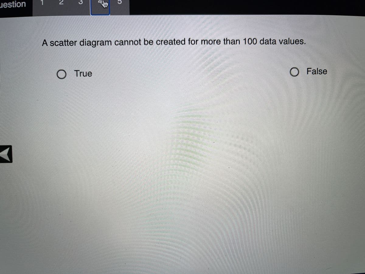 2.
uestion
A scatter diagram cannot be created for more than 100 data values.
True
O False
3.
