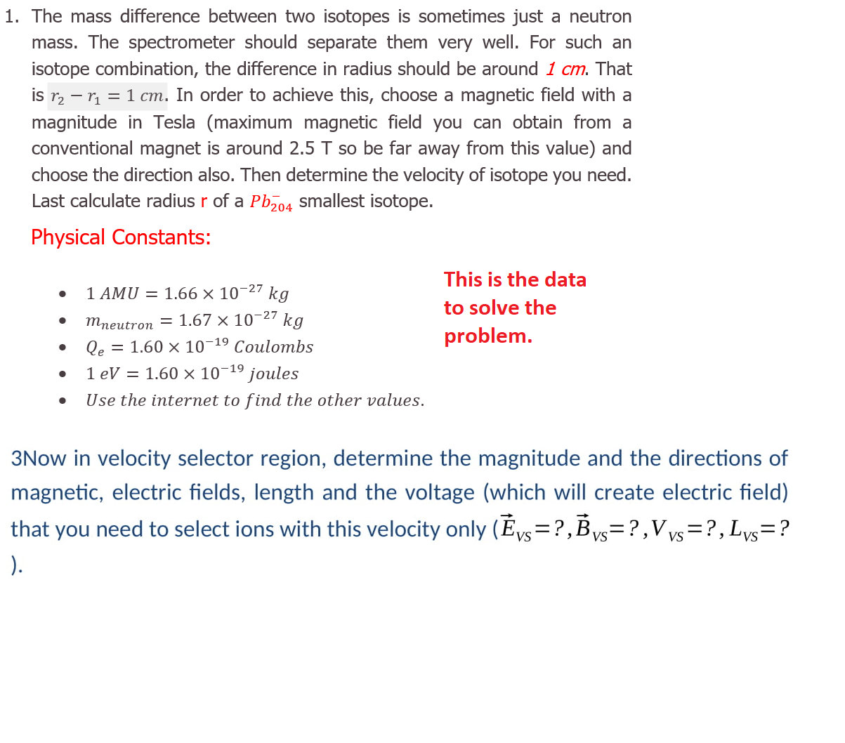 3Now in velocity selector region, determine the magnitude and the directions of
magnetic, electric fields, length and the voltage (which will create electric field)
that you need to select ions with this velocity only (Éys=?,Bys=?,V vs=?,Lys=?
'VS
).
