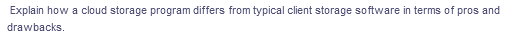 Explain how a cloud storage program differs from typical client storage software in terms of pros and
drawbacks.
