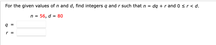 For the given values of n and d, find integers q and r such that n =
dq + r and 0 sr< d.
n = 56, d = 80
r =
