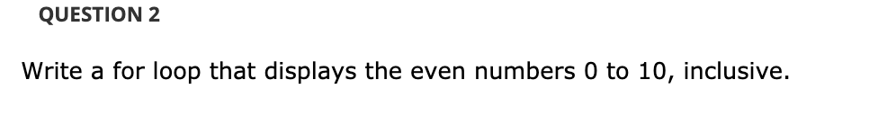 QUESTION 2
Write a for loop that displays the even numbers 0 to 10, inclusive.
