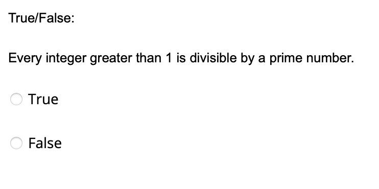 True/False:
Every integer greater than 1 is divisible by a prime number.
True
False
