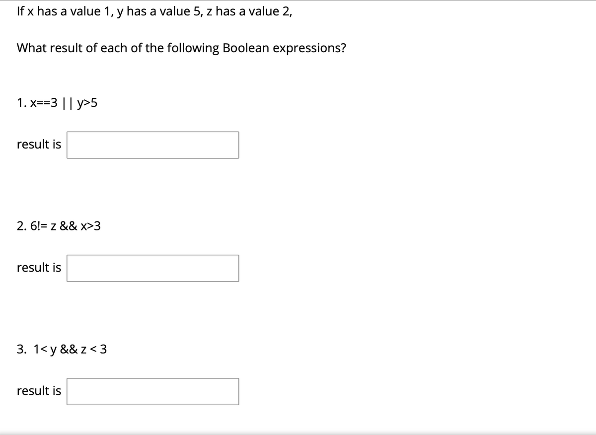 If x has a value 1, y has a value 5, z has a value 2,
What result of each of the following Boolean expressions?
1. x==3 || y>5
result is
2. 6!= z && x>3
result is
3. 1<y && z < 3
result is

