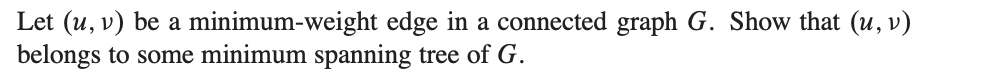 Let (u, v) be a minimum-weight edge in a connected graph G. Show that (u, v)
belongs to some minimum spanning tree of G.