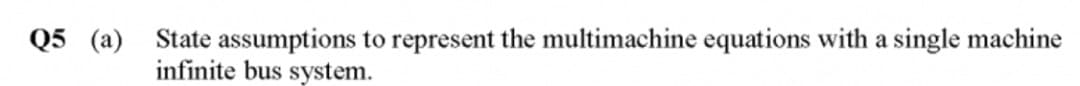 Q5 (a) State assumptions to represent the multimachine equations with a single machine
infinite bus system.
