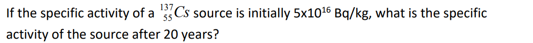 137
If the specific activity of a 35 Cs source is initially 5x1016 Bq/kg, what is the specific
activity of the source after 20 years?
