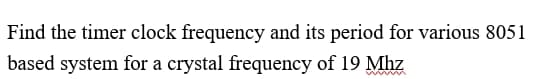 Find the timer clock frequency and its period for various 8051
based system for a crystal frequency of 19 Mhz
