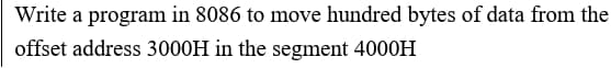 Write a program in 8086 to move hundred bytes of data from the
offset address 3000H in the segment 4000H
