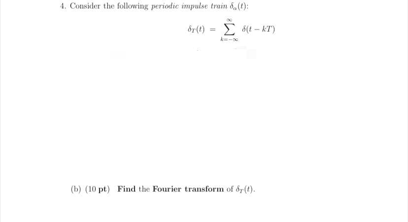 4. Consider the following periodic impulse train &,(t):
Sr(t)
E 8(t – kT)
k=-0
(b) (10 pt) Find the Fourier transform of &r(t).
