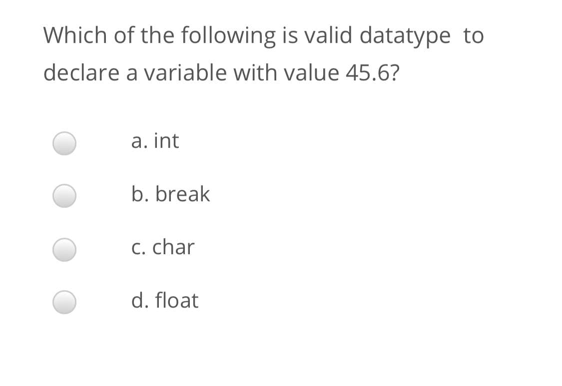 Which of the following is valid datatype to
declare a variable with value 45.6?
a. int
b. break
C. char
d. float
