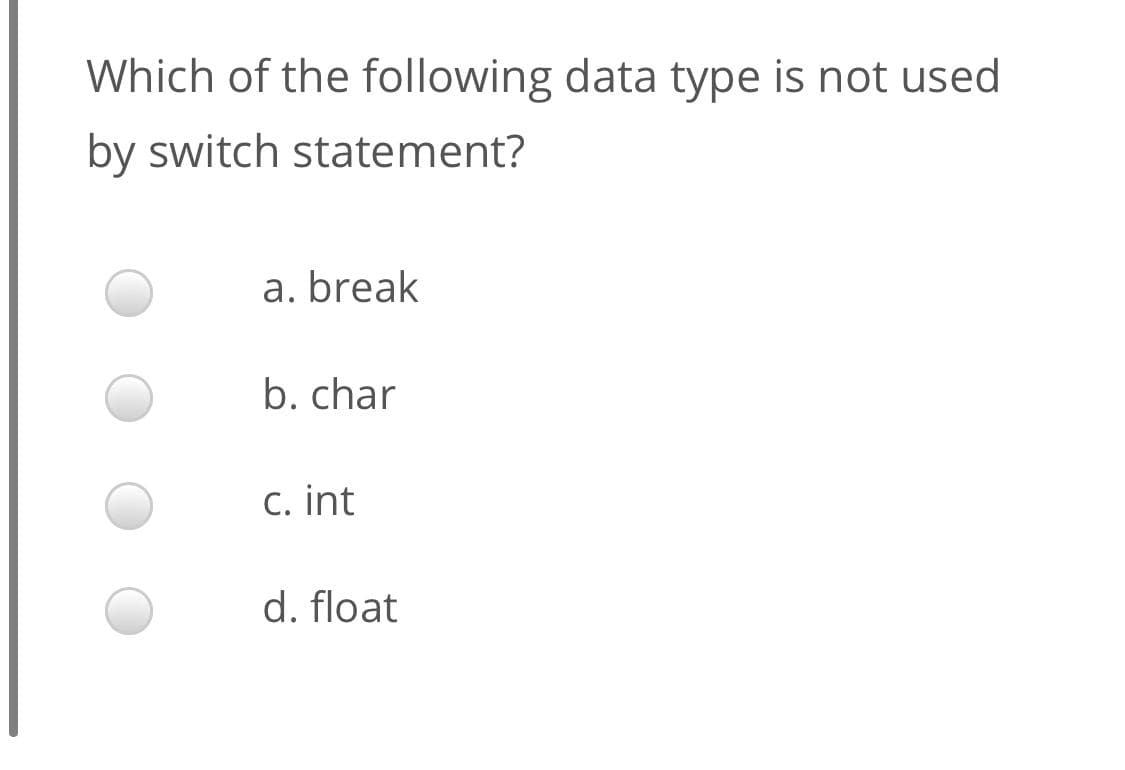 Which of the following data type is not used
by switch statement?
a. break
b. char
C. int
d. float
