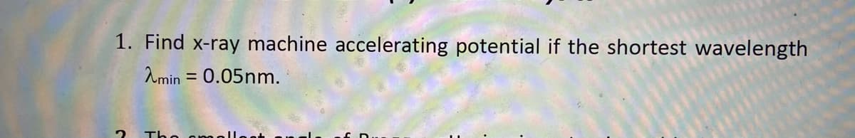 1. Find x-ray machine accelerating potential if the shortest wavelength
Amin = 0.05nm.
%3D
The am

