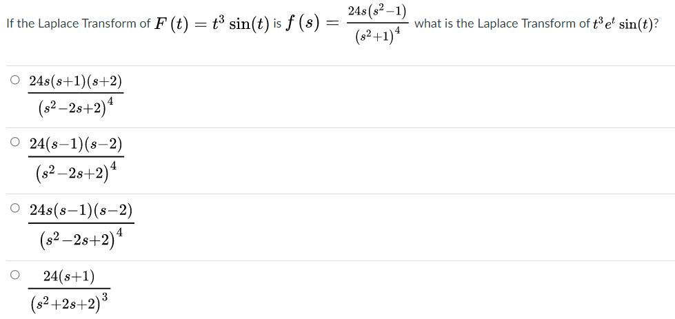 )1–2و( 24s
(s²+1)*
If the Laplace Transform of F (t)
t³ sin(t) is f (s) =
what is the Laplace Transform of t3 e sin(t)?
O 24s(s+1)(s+2)
(s² –2s+2)*
O 24(s–1)(s-2)
(s2 –2s+2)*
O 24s(s–1)(s-2)
(s² –2s+2)*
24(8+1)
(s?+28+2)3
