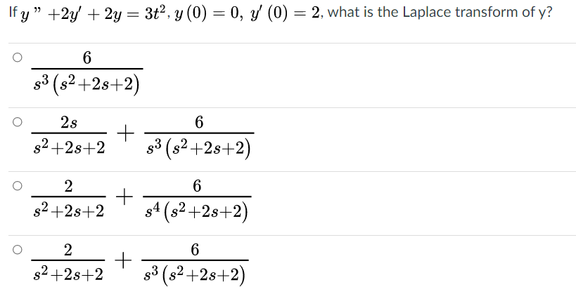 If y " +2y' + 2y = 3t2, y (0) = 0, y (0) = 2, what is the Laplace transform of y?
6.
s3 (s2+2s+2)
2s
s2 +2s+2
3(s² +2s+2)
2
6.
s2 +2s+2
4 (s² +2s+2)
2
6.
s2 +2s+2
s3 (s2 +2s+2)
