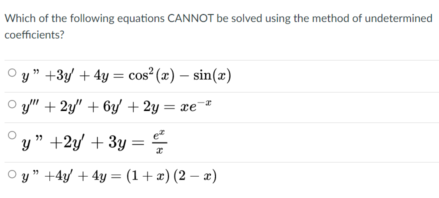 Which of the following equations CANNOT be solved using the method of undetermined
coefficients?
y " +3y' + 4y = cos (x) – sin(x)
O y" + 2y" + 6y' + 2y
= xe
et
y " +2y + 3y
y" +4y' + 4y = (1+x) (2 – x)
