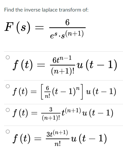 Find the inverse laplace transform of:
F (s)
es.s(n+1)
6tn-1
f (t)
u (t – 1)
(n+1)!
f (t) = [÷(t – 1)"] u (t – 1)
6
-
n!
t(n+1) u (t – 1)
(n+1)!
3
f (t)
f (t)
3t(n+1)
u (t – 1)
n!
