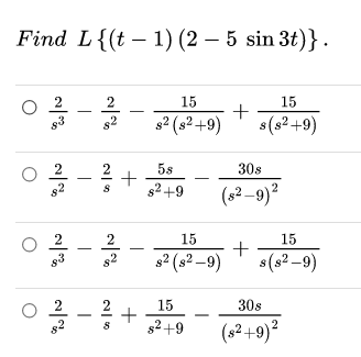 Find L{(t – 1) (2 – 5 sin 3t)}.
2
15
15
+
s(s² +9)
s2 (s² +9)
5s
30s
s2 +9
(82–9)²
2
15
15
s2 (s² –9)
s(s2 –9)
30s
15
+
g2 +9
(s2 +9)?
|
|
|
