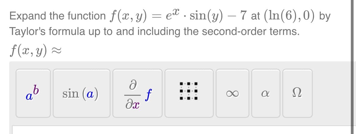 Expand the function f(x, y) = e. sin(y) — 7 at (ln(6), 0) by
Taylor's formula up to and including the second-order terms.
f(x, y) ~
b
sin (a)
ə
f
əx
8
α
Ω