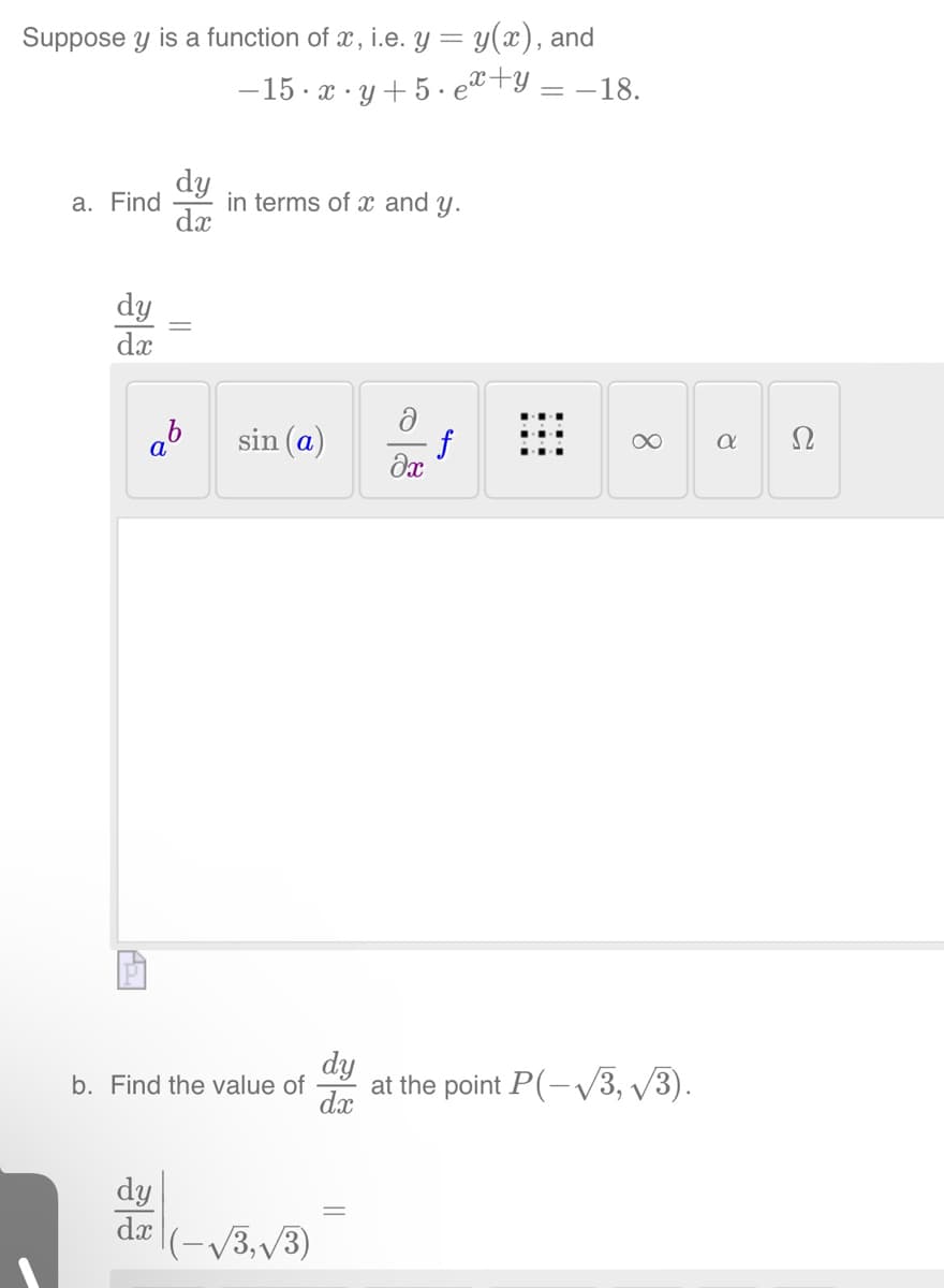 Suppose y is a function of x, i.e. y = y(x), and
−15·x·y+5.ex+y; -18.
a. Find in terms of x and y.
dy
dx
dy
dx
ab sin (a)
Pi
||
b. Find the value of
dy
dx
|(-√√/3,√/3)
dy
dx
f
əx
∞
at the point P(-√3, √/3).
a