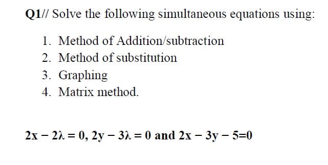 Q1// Solve the following simultaneous equations using:
1. Method of Addition/subtraction
2. Method of substitution
3. Graphing
4. Matrix method.
2x – 21 = 0, 2y – 31 = 0 and 2x – 3y – 5=0
