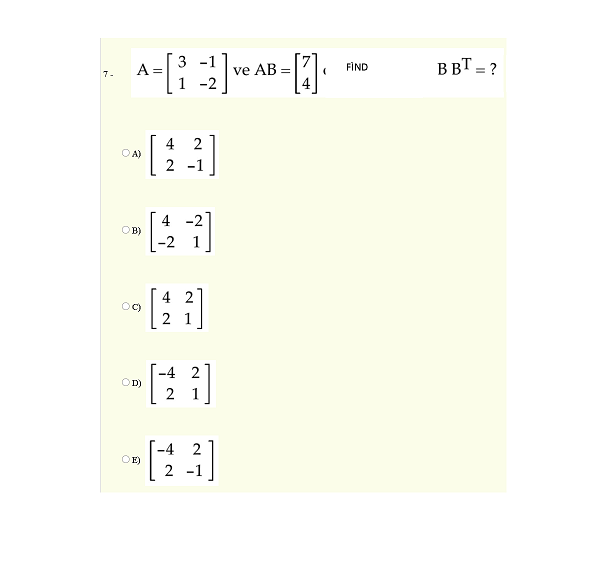 A =
3 -1
ve AB =
-2
BBT = ?
FİND
7-
4 2
OA)
2 -1
4 -2
OB)
4 2
2 1
-4 2
D)
2
1
-4
OE)
2 -1
