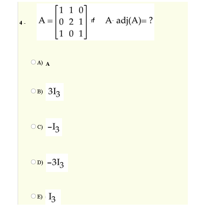 [1 1 0]
A =|0 2 1 if
A adj(A)= ?
4 -
10 1
O A) A
O B) 313
OC) -I3
OD) -313
O E) 13
