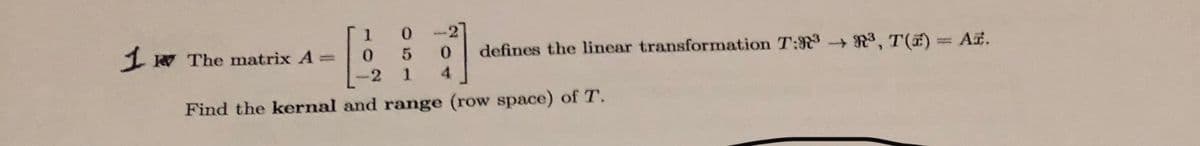 工w1
1 0
0 5
-27
defines the linear transformation T:R R3, T(E)
1 W The matrix A =
= Ar.
-2 1
4.
Find the kernal and range (row space) of T.
