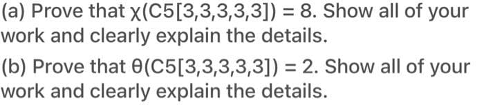 (a) Prove that x(C5[3,3,3,3,3]) = 8. Show all of your
work and clearly explain the details.
(b) Prove that (C5[3,3,3,3,3]) = 2. Show all of your
work and clearly explain the details.
