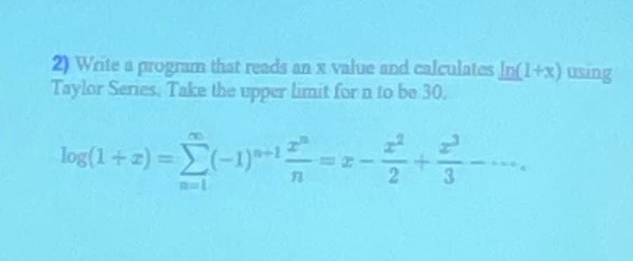 2) Wnite a program that reads an x value and calculates In(1+x) using
Taylor Series, Take the upper limit for n to be 30.
log(1+2) =(-1)-1
3
