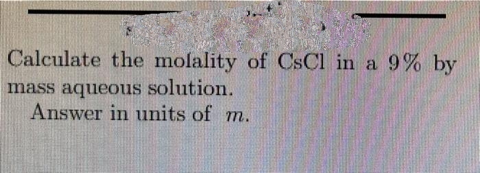 Calculate the molality of CsCl in a 9% by
mass aqueous solution.
Answer in units of m.
