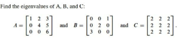 Find the eigenvalues of A, B. and C:
1 2 3
0 4 5
0 0 6
o o 1
0 2 0
3 00
2 2 2
2 2 2
2 2 2
A =
and B =
and C =
