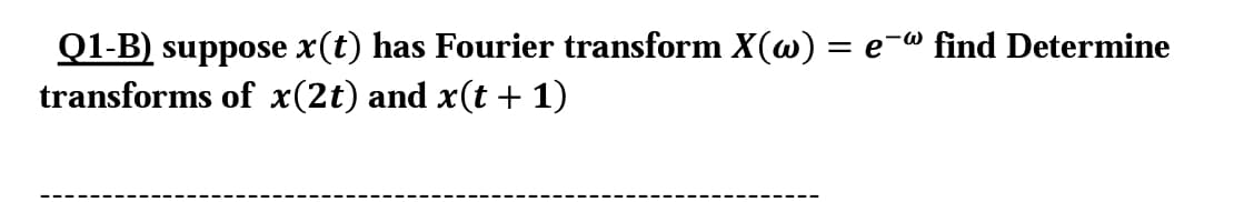 Q1-B) suppose x(t) has Fourier transform X(w) = e-w find Determine
transforms of x(2t) and x(t + 1)
