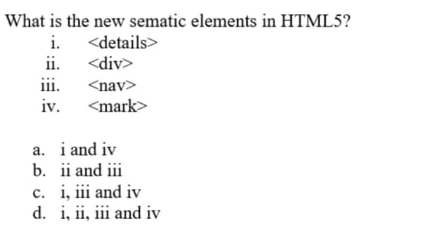 What is the new sematic elements in HTML5?
i.
<details>
11.
<div>
iii.
<nav>
iv.
<mark>
a. i and iv
b. ii and iii
c. i, iii and iv
d. i, ii, iii and iv