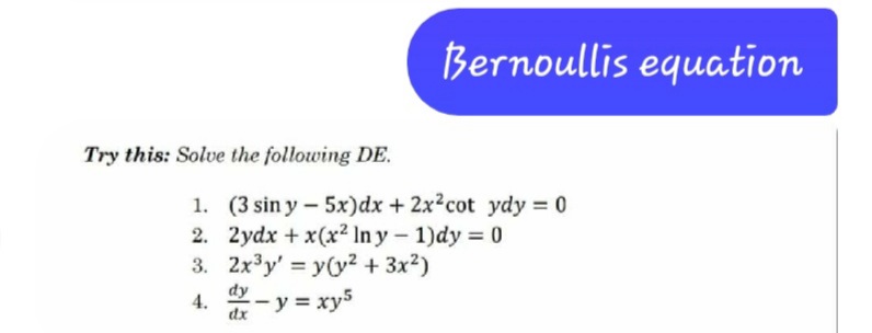 Bernoullis equation
Try this: Solve the following DE.
1. (3 sin y - 5x)dx + 2x2cot ydy = 0
2. 2ydx + x(x² In y- 1)dy = 0
3. 2x³y' = y(y? + 3x²)
de-y = xy5
4.
