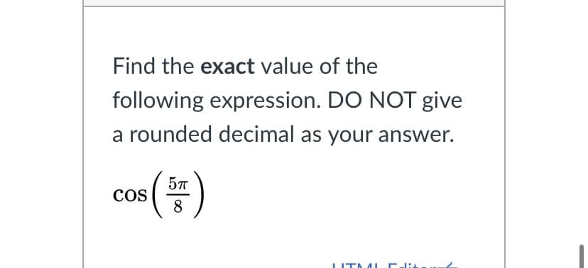 Find the exact value of the
following expression. DO NOT give
a rounded decimal as your answer.
COS
8
LITIA L
