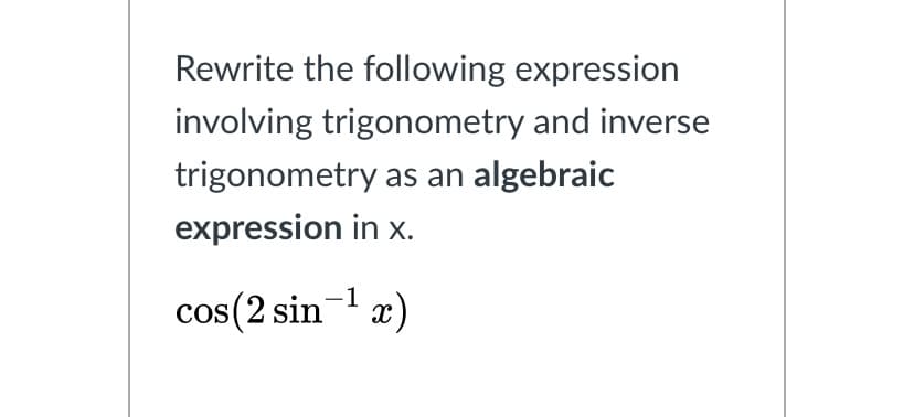 Rewrite the following expression
involving trigonometry and inverse
trigonometry as an algebraic
expression in x.
cos(2 sin-1 æ)
