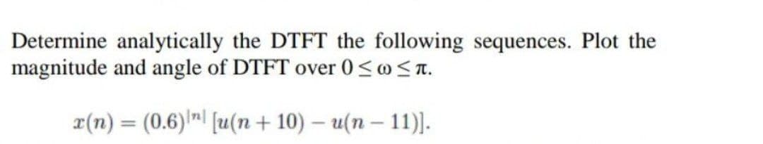 Determine analytically the DTFT the following sequences. Plot the
magnitude and angle of DTFT over 0≤ ≤n.
x(n) = (0.6) [u(n + 10) - u(n-11)].