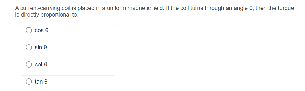 A current-carrying coil is placed in a uniform magnetic field. If the coil turns through an angle 0, then the torque
is directly proportional to:
cos e
sin e
cot Ꮎ
tan 0